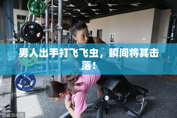 男人出手打飞飞虫，瞬间将其击落！