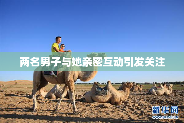 两名男子与她亲密互动引发关注