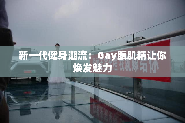 新一代健身潮流：Gay腹肌精让你焕发魅力