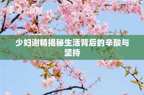 少妇谢精揭秘生活背后的辛酸与坚持