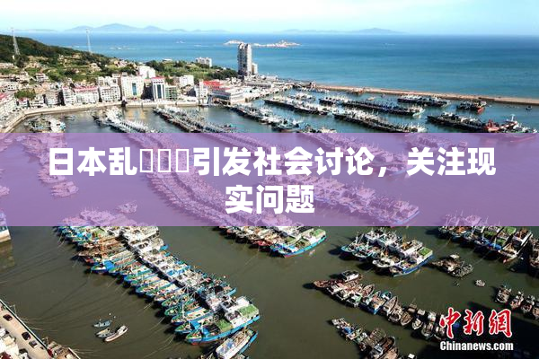 日本乱婬妺妺引发社会讨论，关注现实问题