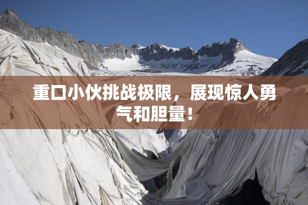 重口小伙挑战极限，展现惊人勇气和胆量！