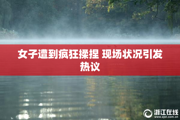 女子遭到疯狂揉捏 现场状况引发热议