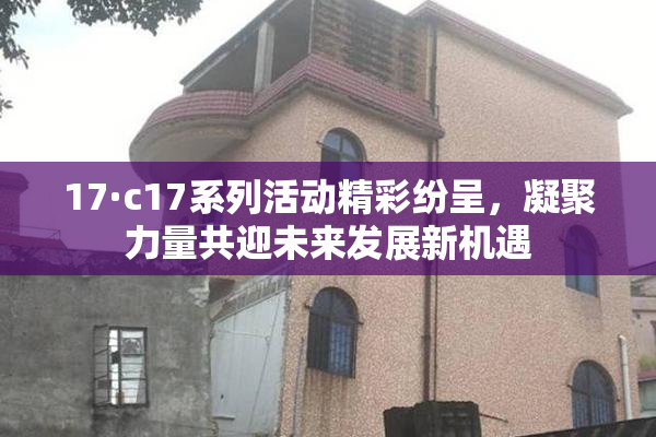 17·c17系列活动精彩纷呈，凝聚力量共迎未来发展新机遇