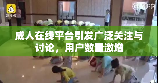 成人在线平台引发广泛关注与讨论，用户数量激增