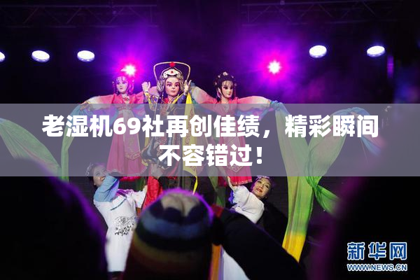 老湿机69社再创佳绩，精彩瞬间不容错过！