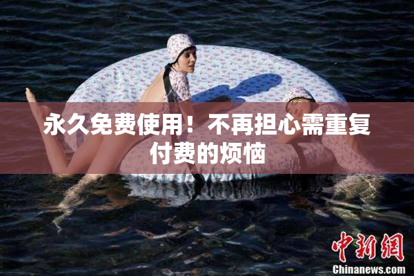 永久免费使用！不再担心需重复付费的烦恼