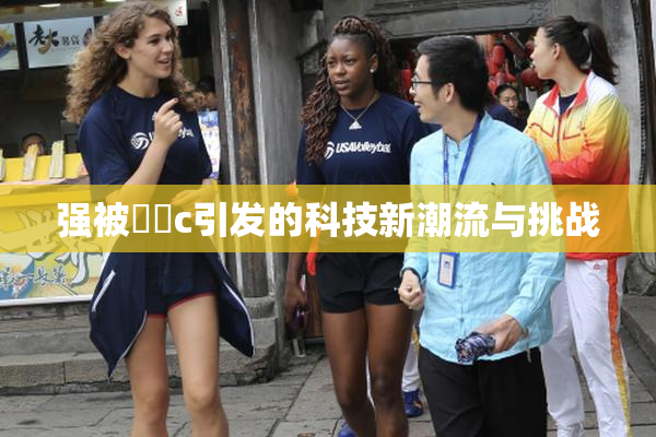 强被❌‌c引发的科技新潮流与挑战