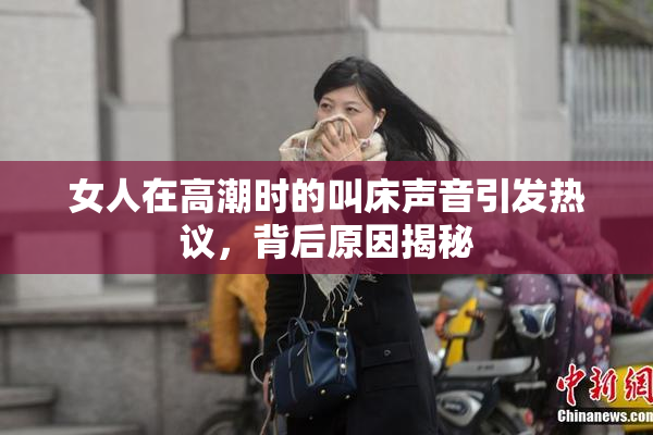 女人在高潮时的叫床声音引发热议，背后原因揭秘