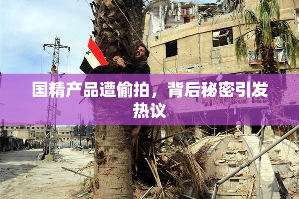 国精产品遭偷拍，背后秘密引发热议