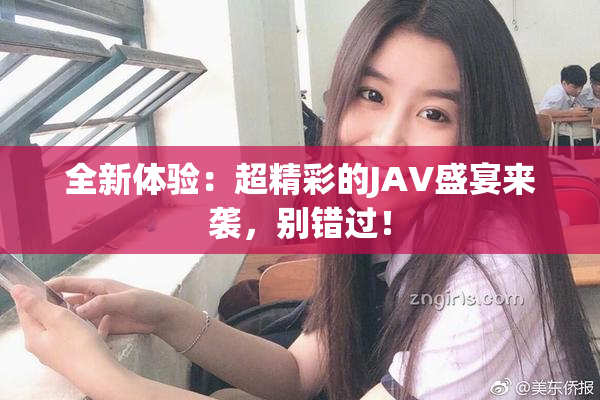 全新体验：超精彩的JAV盛宴来袭，别错过！
