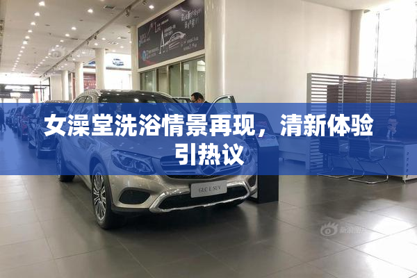 女澡堂洗浴情景再现，清新体验引热议