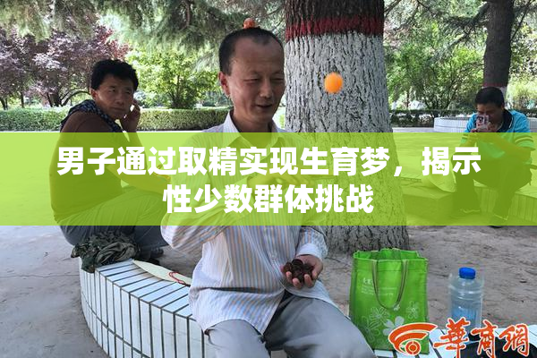 男子通过取精实现生育梦，揭示性少数群体挑战