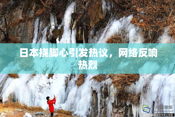 日本挠脚心引发热议，网络反响热烈
