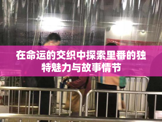 在命运的交织中探索里番的独特魅力与故事情节