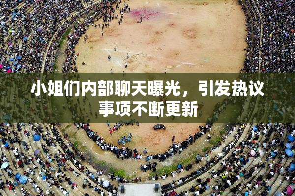 小姐们内部聊天曝光，引发热议事项不断更新