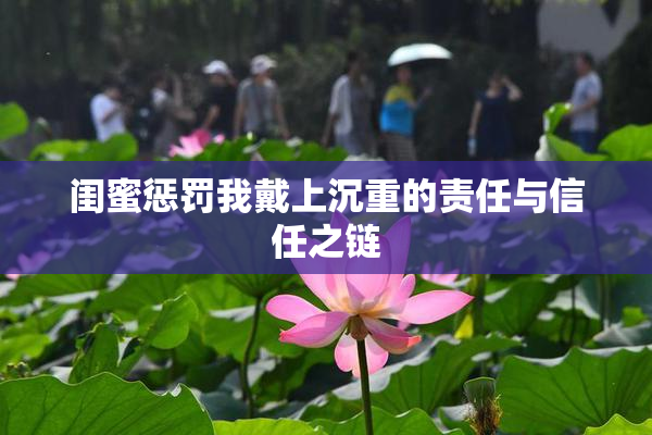 闺蜜惩罚我戴上沉重的责任与信任之链