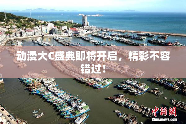 动漫大C盛典即将开启，精彩不容错过！