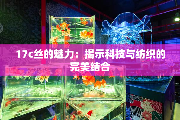 17c丝的魅力：揭示科技与纺织的完美结合