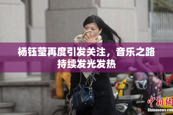 杨钰莹再度引发关注，音乐之路持续发光发热