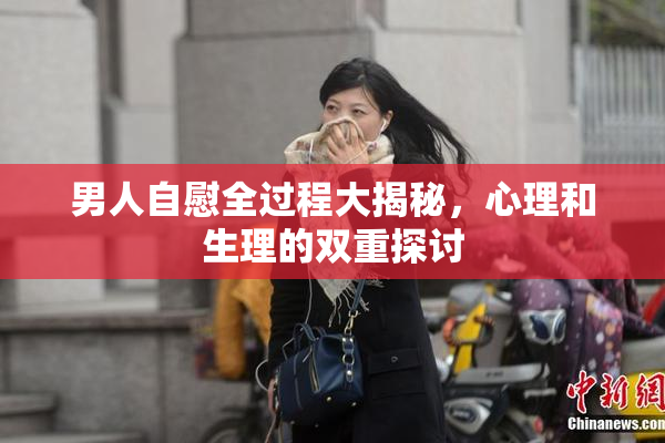男人自慰全过程大揭秘，心理和生理的双重探讨