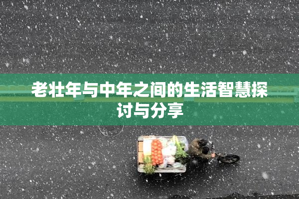 老壮年与中年之间的生活智慧探讨与分享