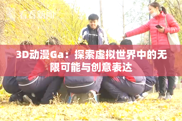 3D动漫Ga：探索虚拟世界中的无限可能与创意表达