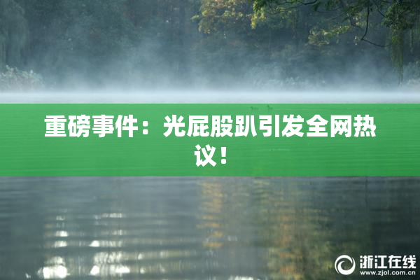 重磅事件：光屁股趴引发全网热议！