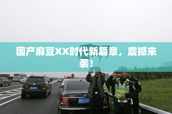 国产麻豆XX时代新篇章，震撼来袭！