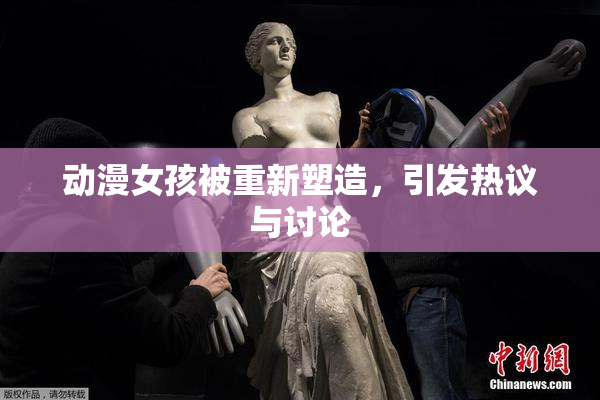 动漫女孩被重新塑造，引发热议与讨论