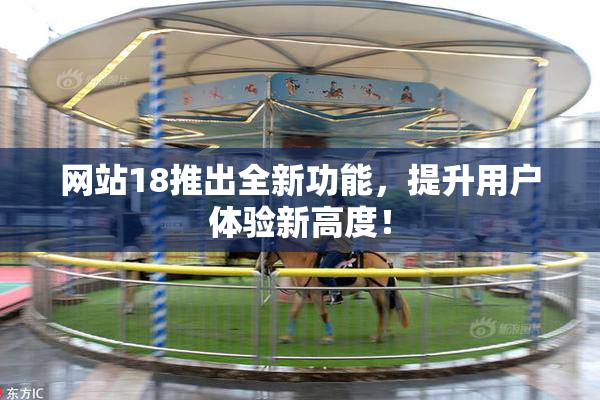 网站18推出全新功能，提升用户体验新高度！
