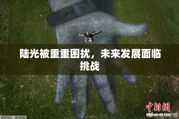 陆光被重重困扰，未来发展面临挑战