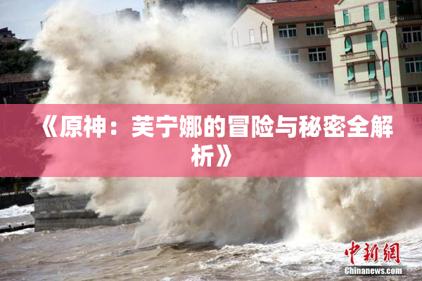 《原神：芙宁娜的冒险与秘密全解析》