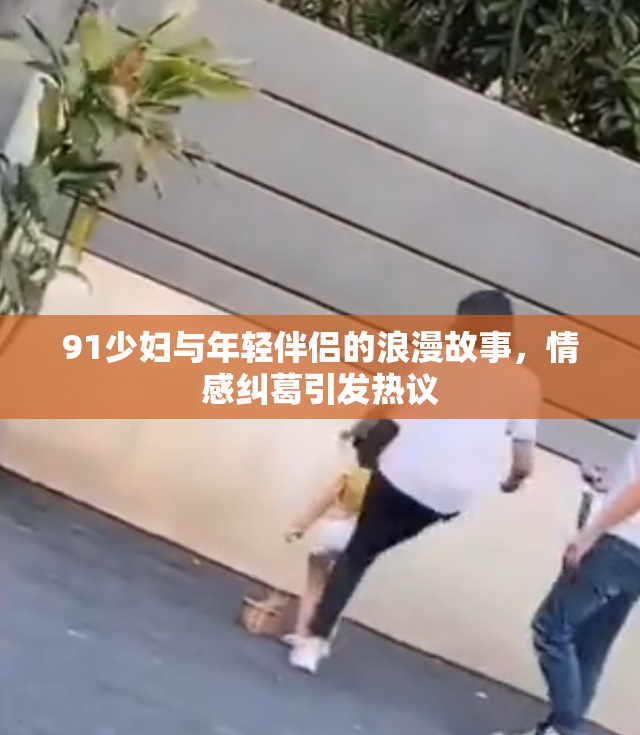 91少妇与年轻伴侣的浪漫故事，情感纠葛引发热议