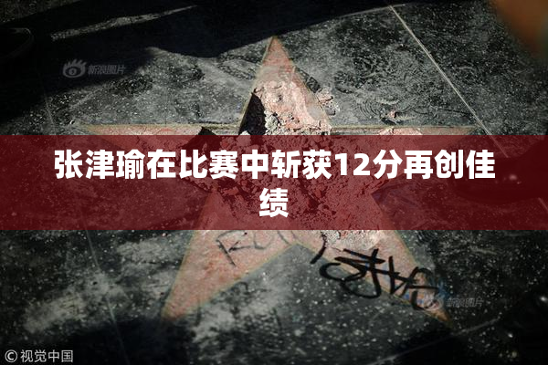 张津瑜在比赛中斩获12分再创佳绩