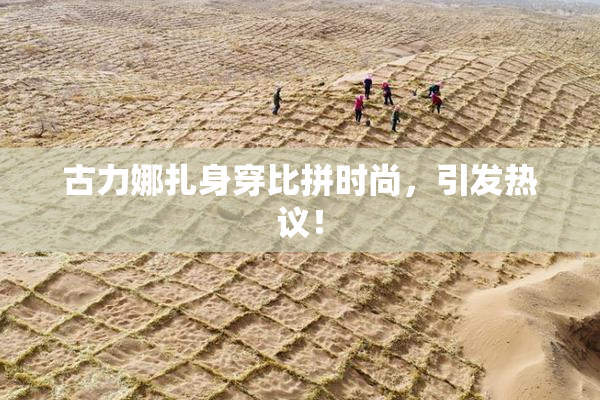 古力娜扎身穿比拼时尚，引发热议！