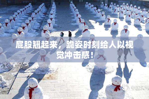 屁股翘起来，跪姿时刻给人以视觉冲击感！