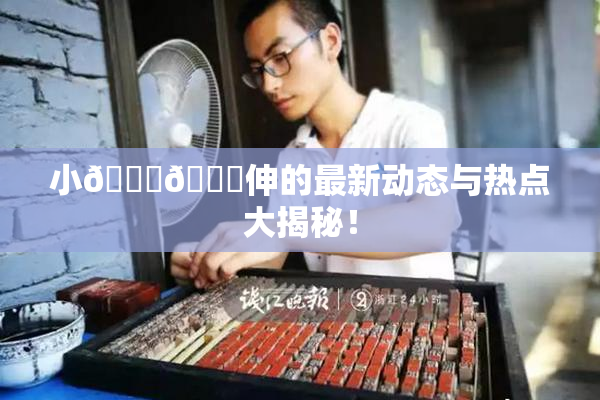 小🐔🐔伸的最新动态与热点大揭秘！