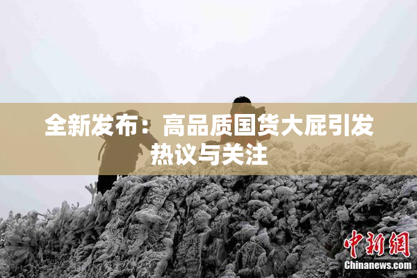 全新发布：高品质国货大屁引发热议与关注