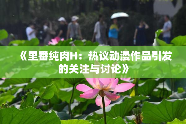 《里番纯肉H：热议动漫作品引发的关注与讨论》