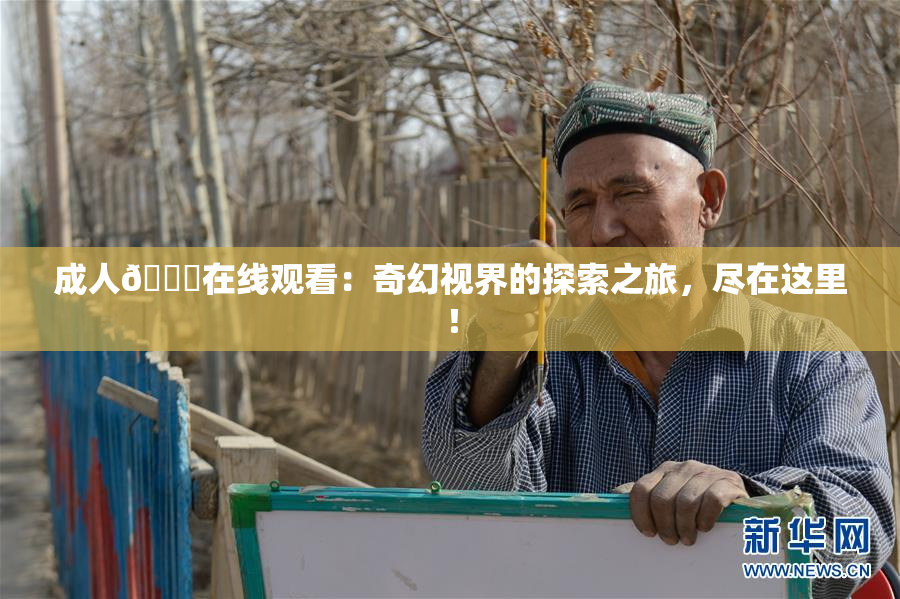 成人🔞在线观看：奇幻视界的探索之旅，尽在这里！