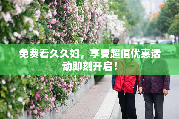 免费看久久妇，享受超值优惠活动即刻开启！
