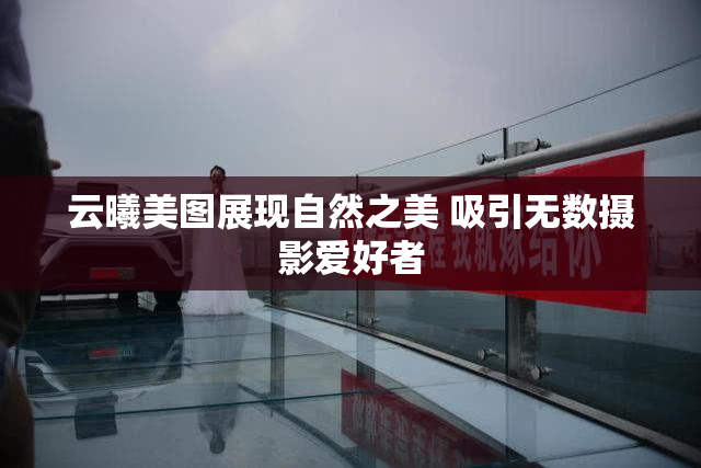 云曦美图展现自然之美 吸引无数摄影爱好者