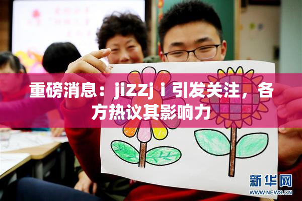 重磅消息：jiZZjⅰ引发关注，各方热议其影响力