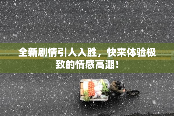 全新剧情引人入胜，快来体验极致的情感高潮！