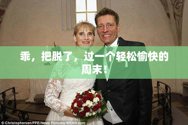 乖，把脱了，过一个轻松愉快的周末！