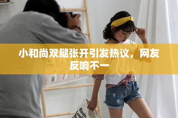小和尚双腿张开引发热议，网友反响不一