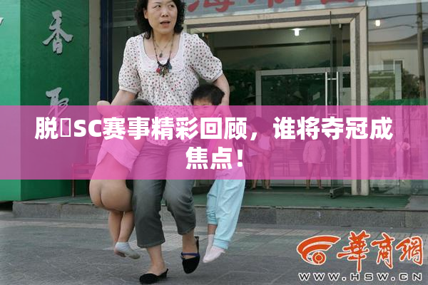 脱糞SC赛事精彩回顾，谁将夺冠成焦点！