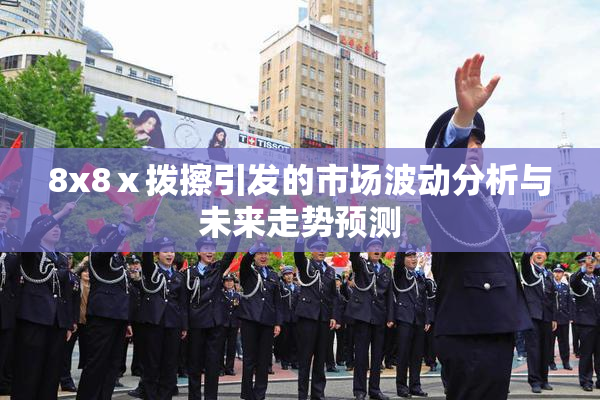 8x8ⅹ拨擦引发的市场波动分析与未来走势预测