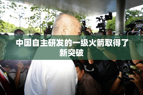 中国自主研发的一级火箭取得了新突破
